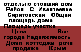 отдельно стоящий дом › Район ­ С. Ивантеевка, Саратовская › Общая площадь дома ­ 120 › Площадь участка ­ 1 500 › Цена ­ 3 000 000 - Все города Недвижимость » Дома, коттеджи, дачи продажа   . Крым,Красногвардейское